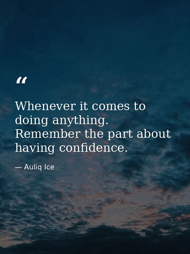 Whenever it comes to doing anything. Remember the part about having confidence. — Auliq Ice