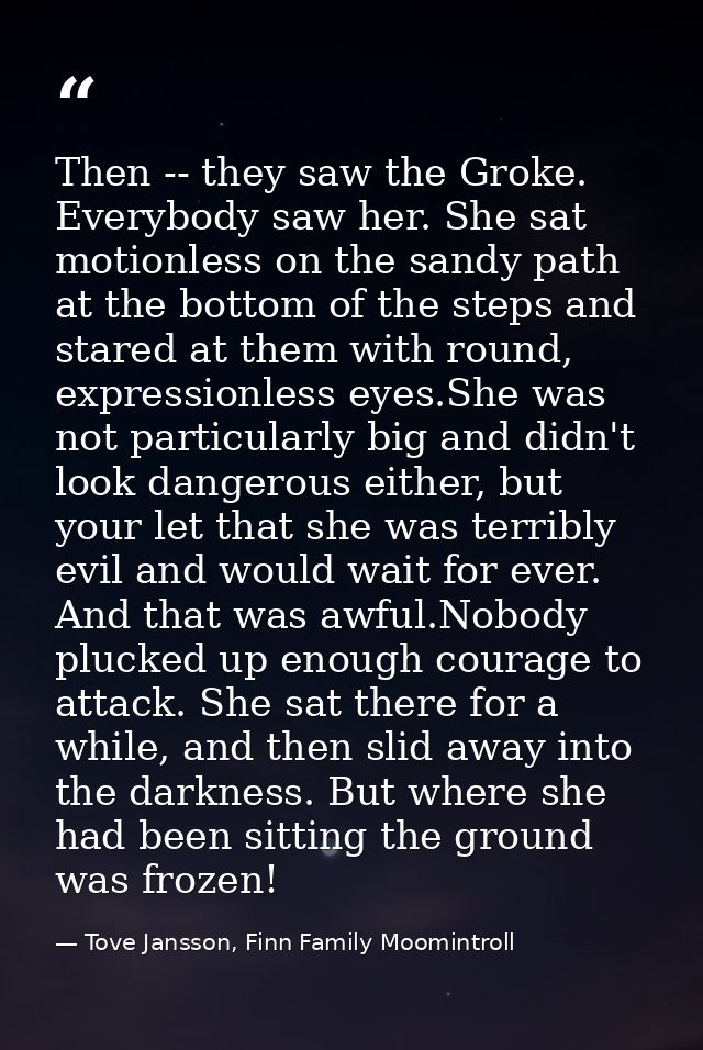 Then -- they saw the Groke. Everybody saw her. She sat motionless on the sandy path at the bottom of the steps and stare — Tove Jansson, Finn Family Moomintroll