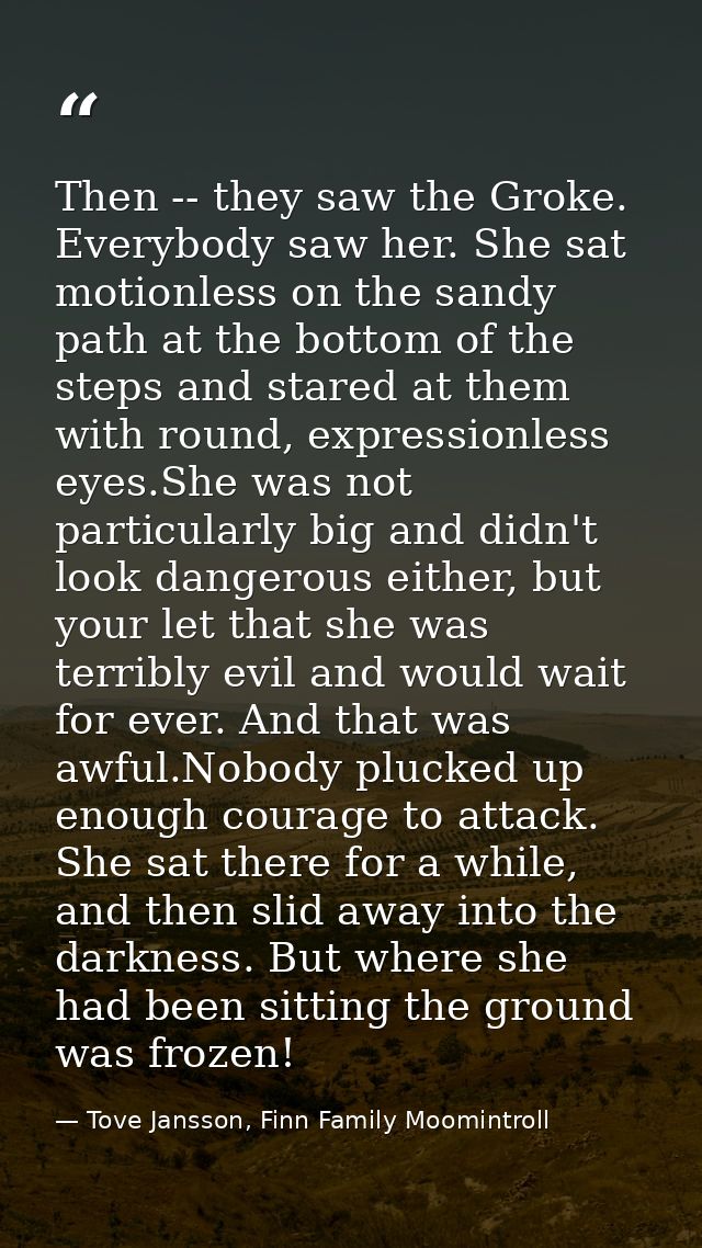 Then -- they saw the Groke. Everybody saw her. She sat motionless on the sandy path at the bottom of the steps and stare — Tove Jansson, Finn Family Moomintroll
