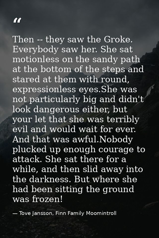 Then -- they saw the Groke. Everybody saw her. She sat motionless on the sandy path at the bottom of the steps and stare — Tove Jansson, Finn Family Moomintroll