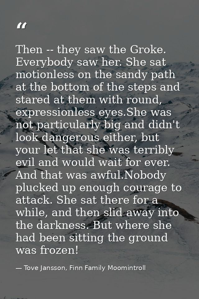 Then -- they saw the Groke. Everybody saw her. She sat motionless on the sandy path at the bottom of the steps and stare — Tove Jansson, Finn Family Moomintroll