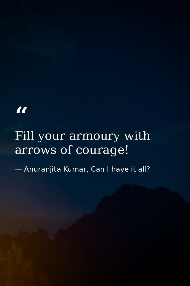Fill your armoury with arrows of courage! — Anuranjita Kumar, Can I have it all?