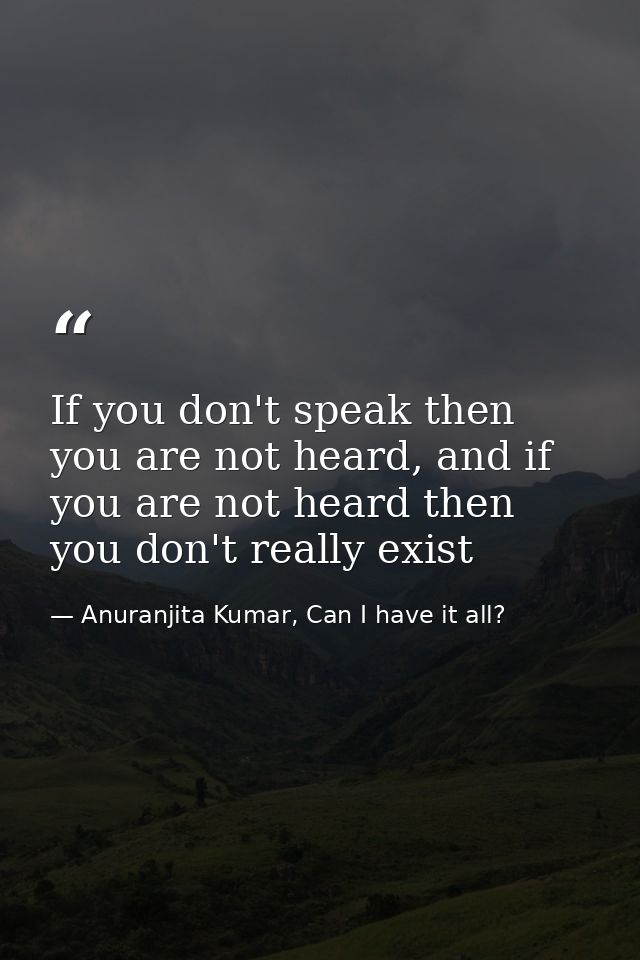 If you don't speak then you are not heard, and if you are not heard then you don't really exist — Anuranjita Kumar, Can I have it all?