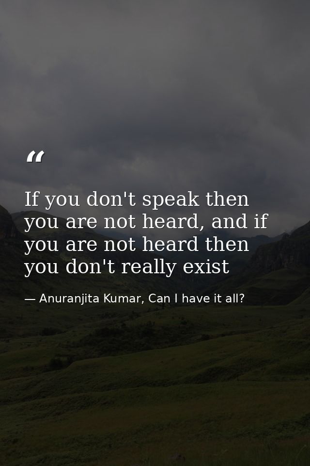If you don't speak then you are not heard, and if you are not heard then you don't really exist — Anuranjita Kumar, Can I have it all?