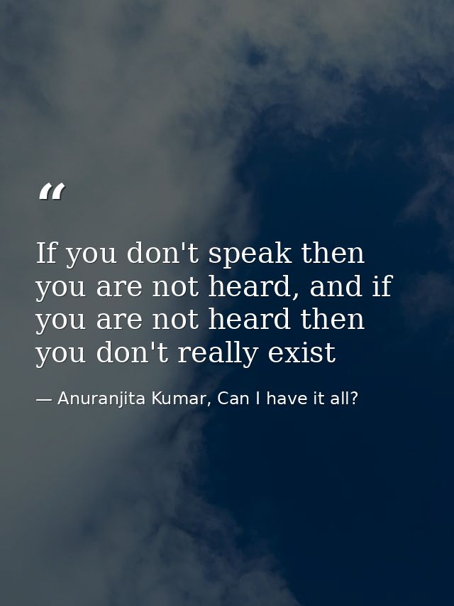 If you don't speak then you are not heard, and if you are not heard then you don't really exist — Anuranjita Kumar, Can I have it all?
