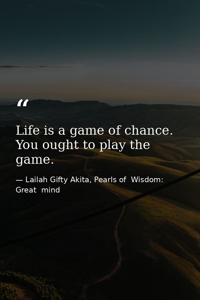 Life is a game of chance. You ought to play the game. — Lailah Gifty Akita, Pearls of  Wisdom: Great  mind