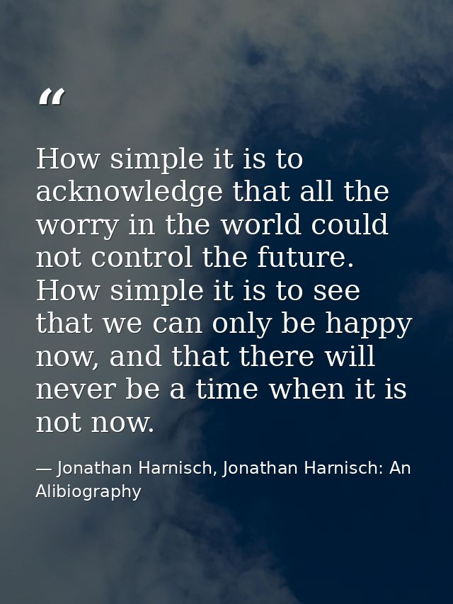 How simple it is to acknowledge that all the worry in the world could not control the future. How simple it is to see th — Jonathan Harnisch, Jonathan Harnisch: An Alibiography