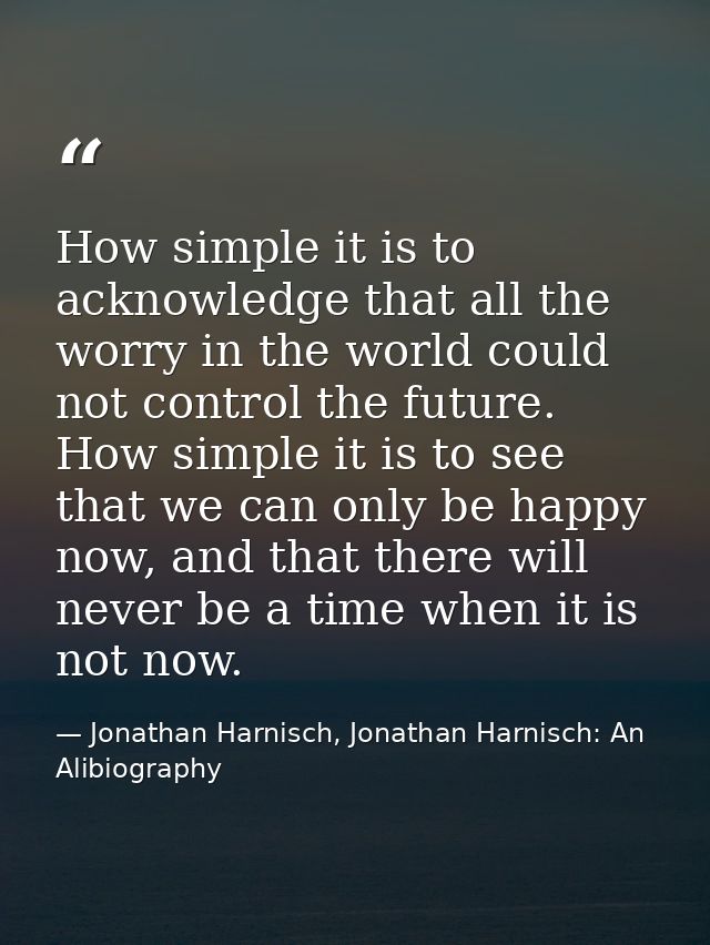 How simple it is to acknowledge that all the worry in the world could not control the future. How simple it is to see th — Jonathan Harnisch, Jonathan Harnisch: An Alibiography