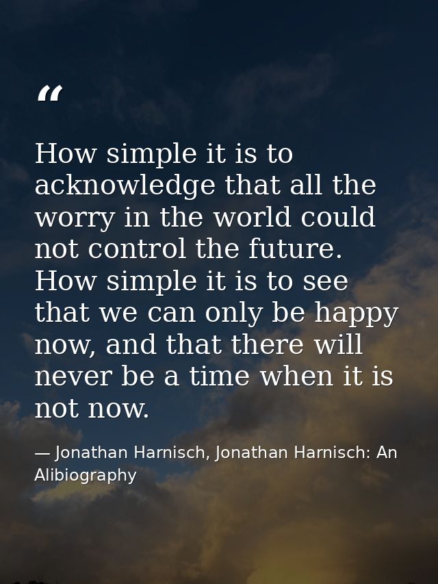 How simple it is to acknowledge that all the worry in the world could not control the future. How simple it is to see th — Jonathan Harnisch, Jonathan Harnisch: An Alibiography