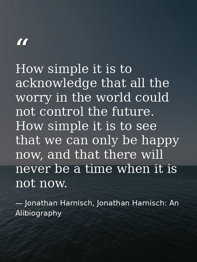 How simple it is to acknowledge that all the worry in the world could not control the future. How simple it is to see th — Jonathan Harnisch, Jonathan Harnisch: An Alibiography