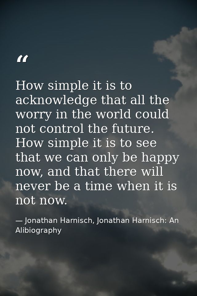 How simple it is to acknowledge that all the worry in the world could not control the future. How simple it is to see th — Jonathan Harnisch, Jonathan Harnisch: An Alibiography