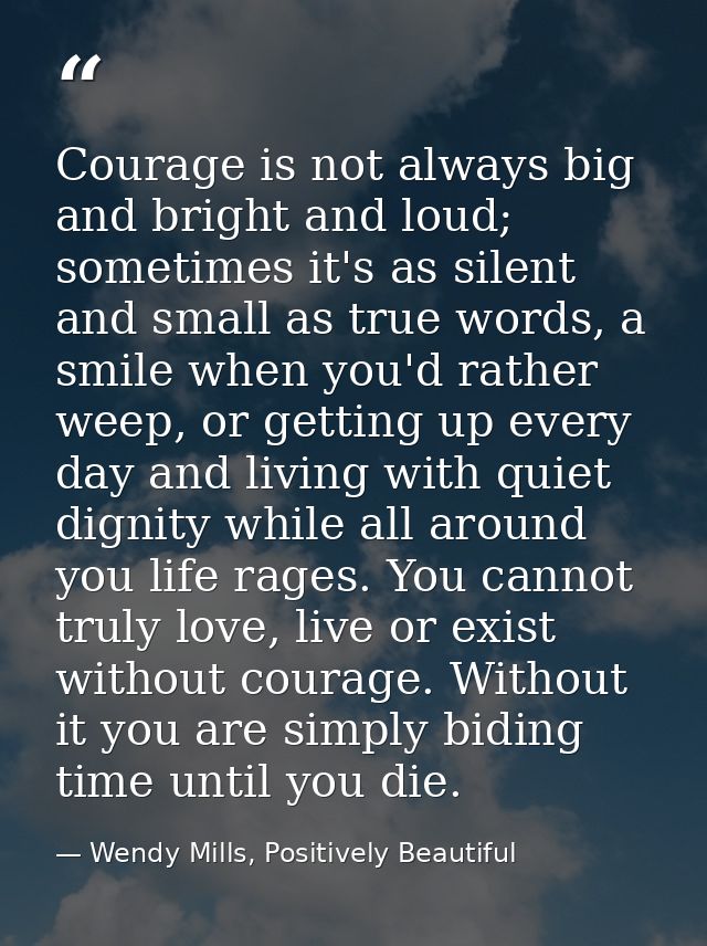 Courage is not always big and bright and loud; sometimes it's as silent and small as true words, a smile when you'd rath — Wendy Mills, Positively Beautiful