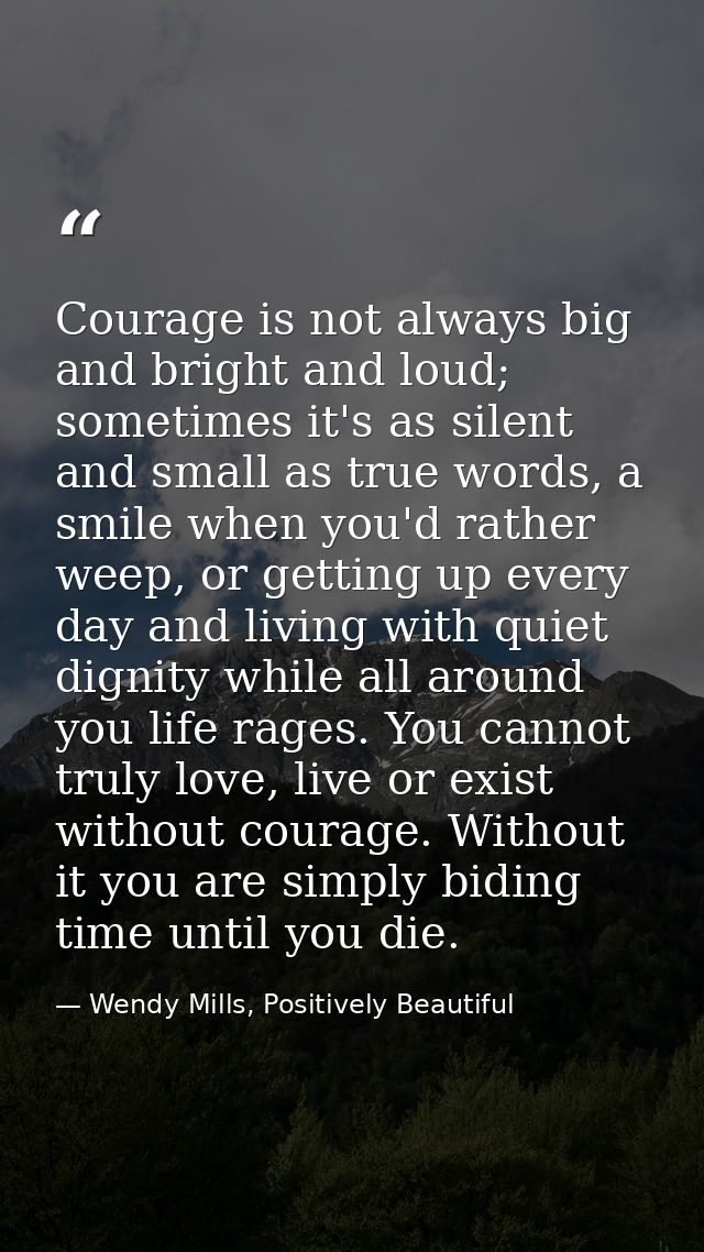 Courage is not always big and bright and loud; sometimes it's as silent and small as true words, a smile when you'd rath — Wendy Mills, Positively Beautiful
