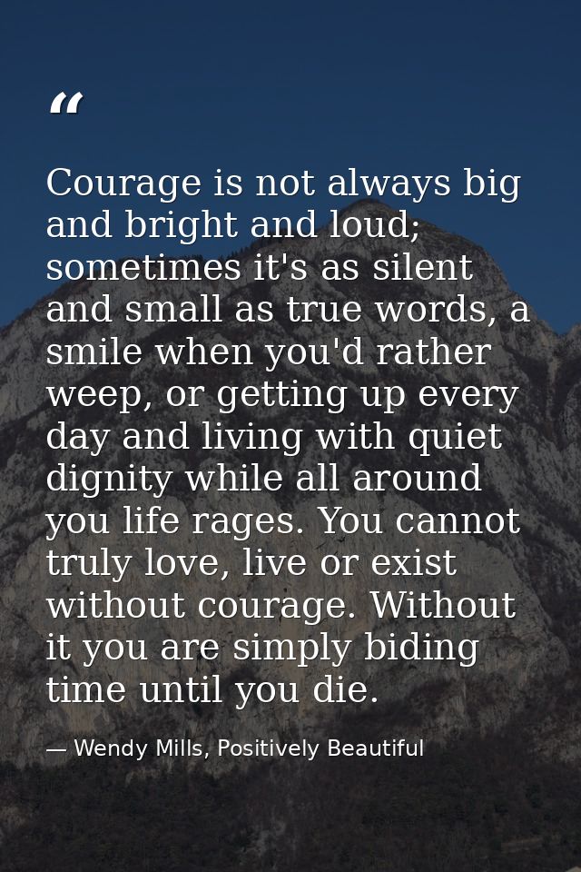 Courage is not always big and bright and loud; sometimes it's as silent and small as true words, a smile when you'd rath — Wendy Mills, Positively Beautiful
