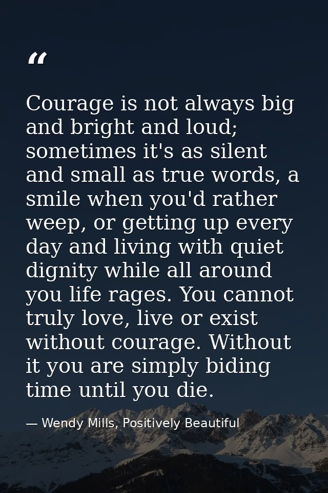 Courage is not always big and bright and loud; sometimes it's as silent and small as true words, a smile when you'd rath — Wendy Mills, Positively Beautiful