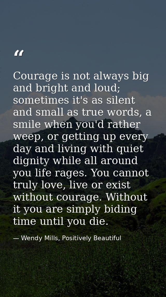 Courage is not always big and bright and loud; sometimes it's as silent and small as true words, a smile when you'd rath — Wendy Mills, Positively Beautiful
