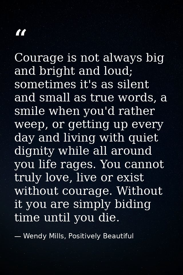 Courage is not always big and bright and loud; sometimes it's as silent and small as true words, a smile when you'd rath — Wendy Mills, Positively Beautiful