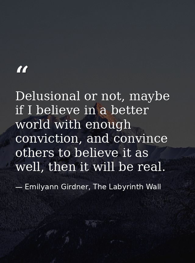 Delusional or not, maybe if I believe in a better world with enough conviction, and convince others to believe it as wel — Emilyann Girdner, The Labyrinth Wall