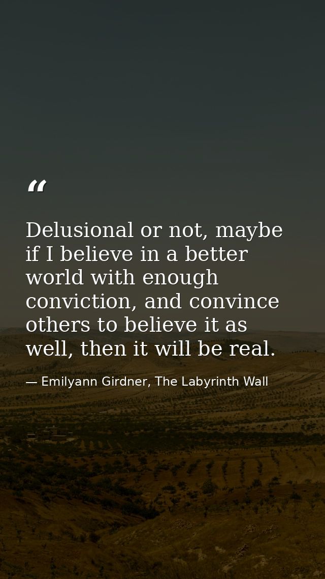 Delusional or not, maybe if I believe in a better world with enough conviction, and convince others to believe it as wel — Emilyann Girdner, The Labyrinth Wall