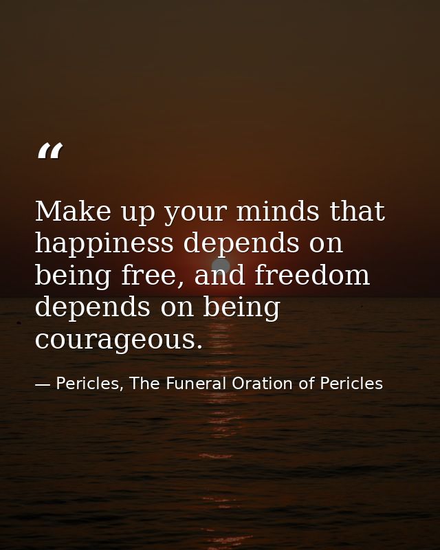 Make up your minds that happiness depends on being free, and freedom depends on being courageous. — Pericles, The Funeral Oration of Pericles