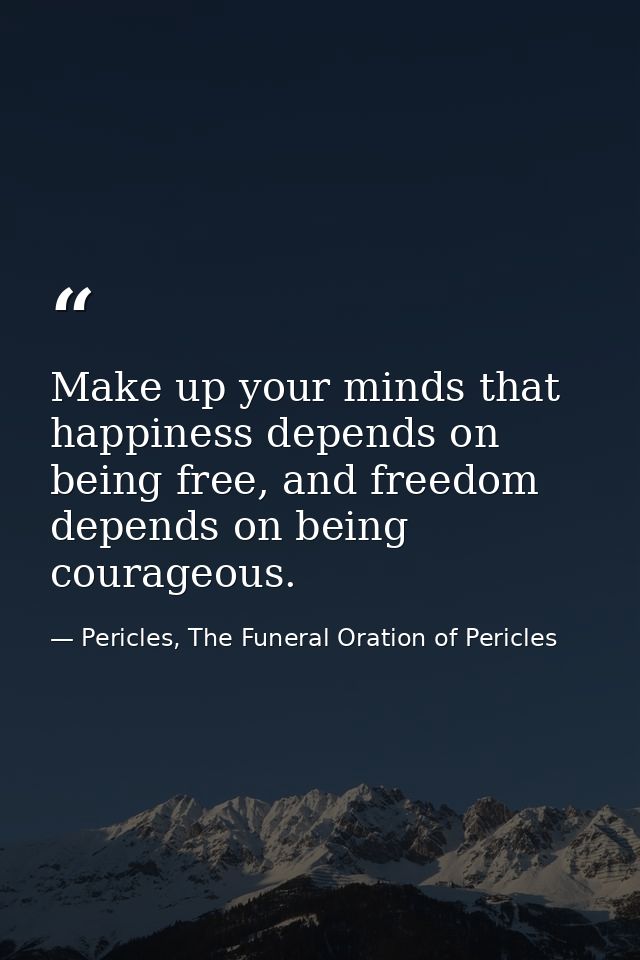 Make up your minds that happiness depends on being free, and freedom depends on being courageous. — Pericles, The Funeral Oration of Pericles