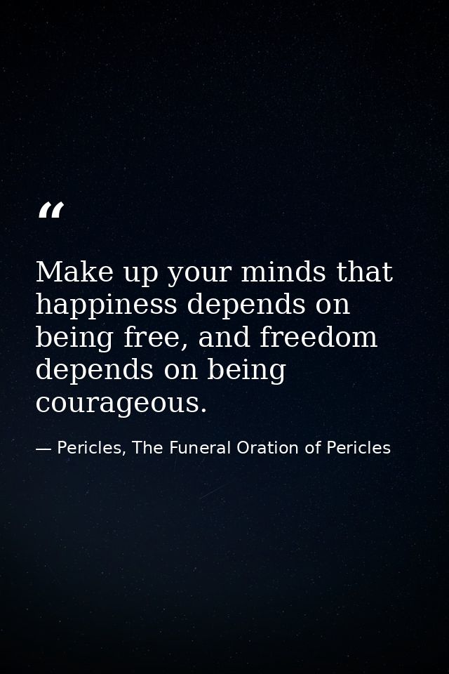 Make up your minds that happiness depends on being free, and freedom depends on being courageous. — Pericles, The Funeral Oration of Pericles