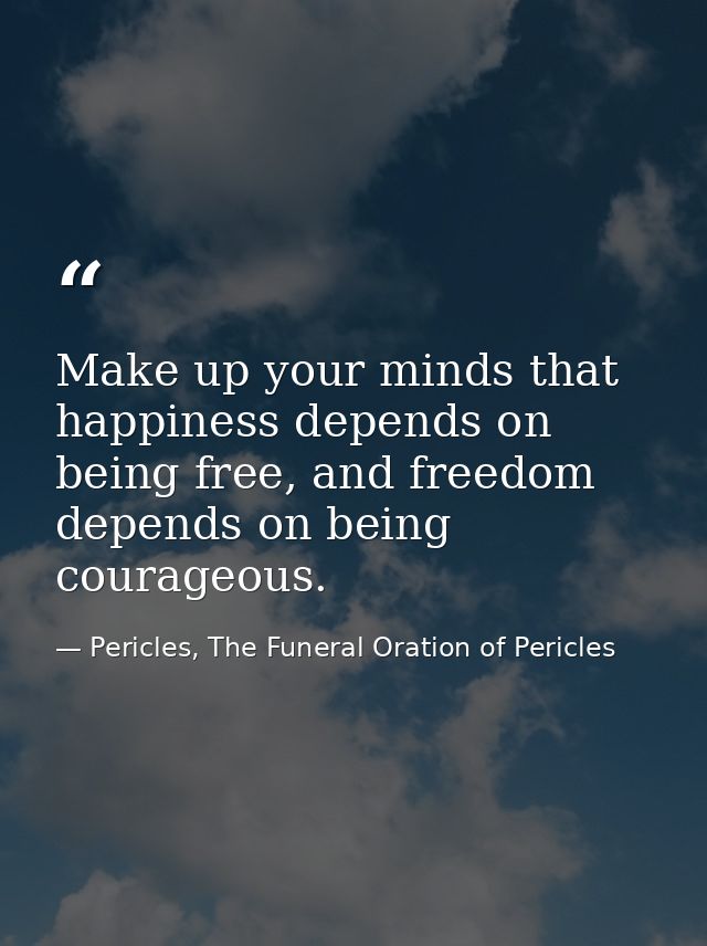 Make up your minds that happiness depends on being free, and freedom depends on being courageous. — Pericles, The Funeral Oration of Pericles