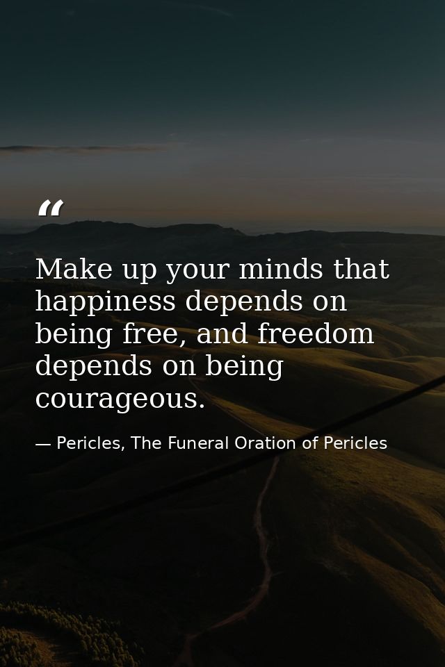 Make up your minds that happiness depends on being free, and freedom depends on being courageous. — Pericles, The Funeral Oration of Pericles