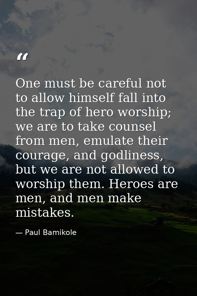 One must be careful not to allow himself fall into the trap of hero worship; we are to take counsel from men, emulate th — Paul Bamikole