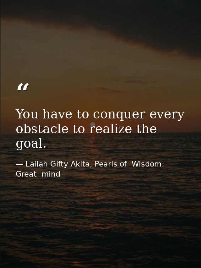You have to conquer every obstacle to realize the goal. — Lailah Gifty Akita, Pearls of  Wisdom: Great  mind