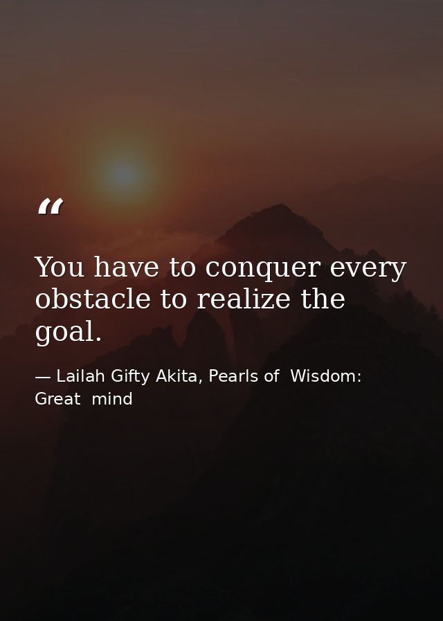 You have to conquer every obstacle to realize the goal. — Lailah Gifty Akita, Pearls of  Wisdom: Great  mind