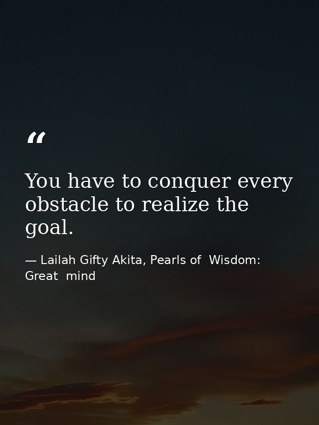 You have to conquer every obstacle to realize the goal. — Lailah Gifty Akita, Pearls of  Wisdom: Great  mind