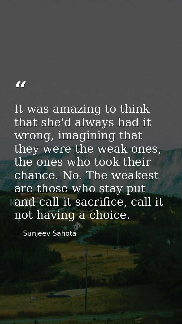 It was amazing to think that she'd always had it wrong, imagining that they were the weak ones, the ones who took their  — Sunjeev Sahota