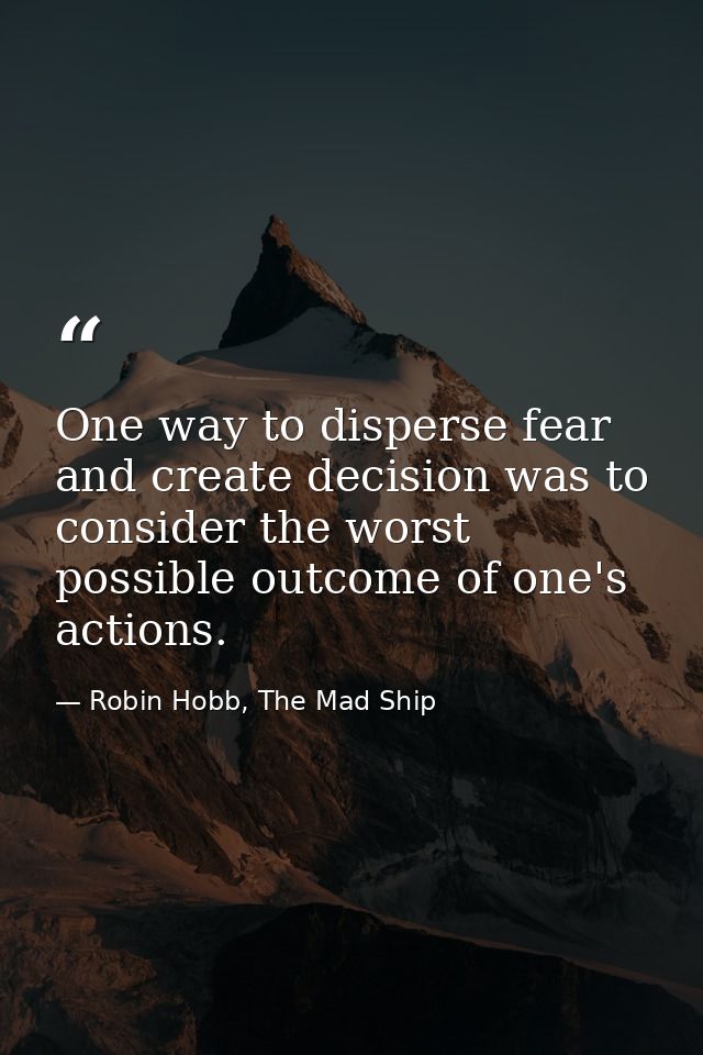 One way to disperse fear and create decision was to consider the worst possible outcome of one's actions. — Robin Hobb, The Mad Ship