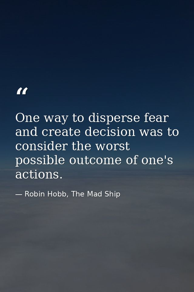 One way to disperse fear and create decision was to consider the worst possible outcome of one's actions. — Robin Hobb, The Mad Ship