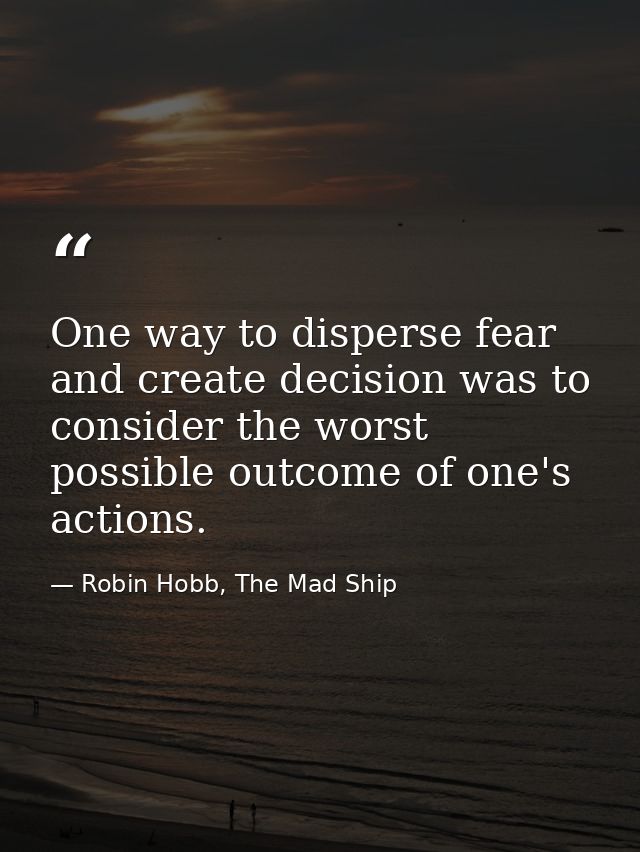 One way to disperse fear and create decision was to consider the worst possible outcome of one's actions. — Robin Hobb, The Mad Ship