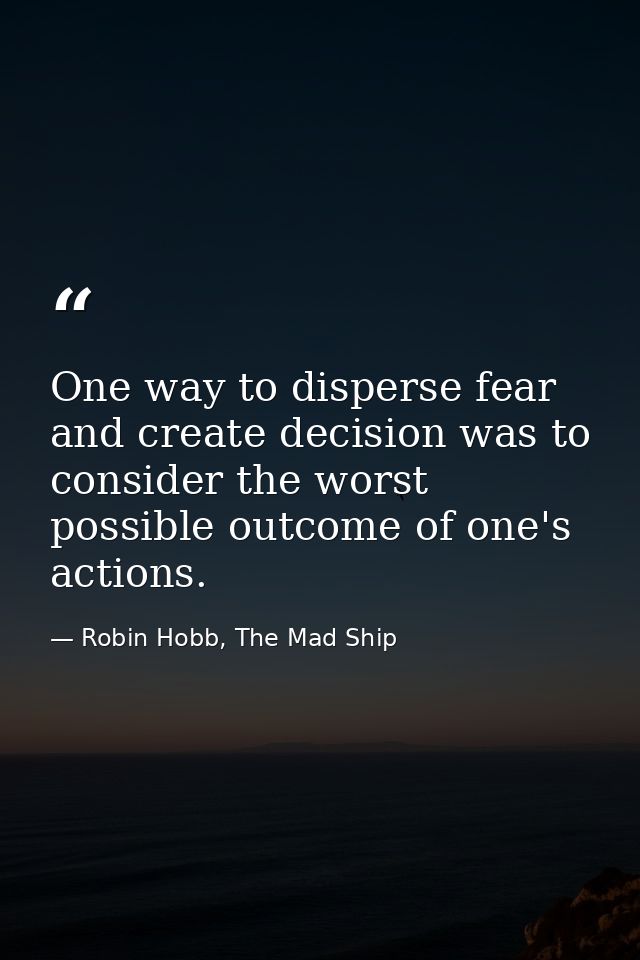 One way to disperse fear and create decision was to consider the worst possible outcome of one's actions. — Robin Hobb, The Mad Ship