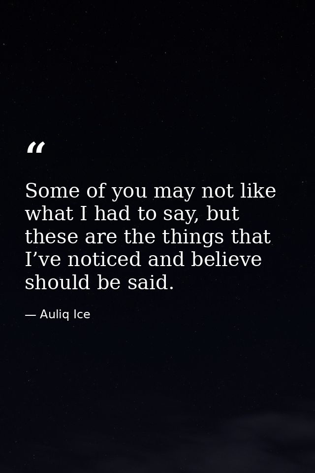 Some of you may not like what I had to say, but these are the things that I’ve noticed and believe should be said. — Auliq Ice