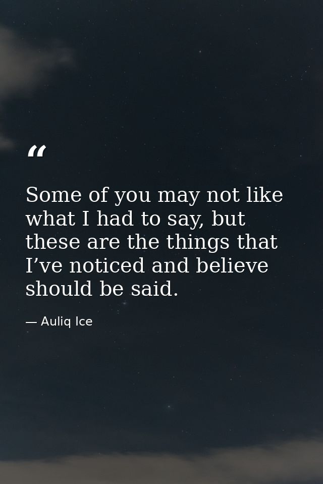 Some of you may not like what I had to say, but these are the things that I’ve noticed and believe should be said. — Auliq Ice
