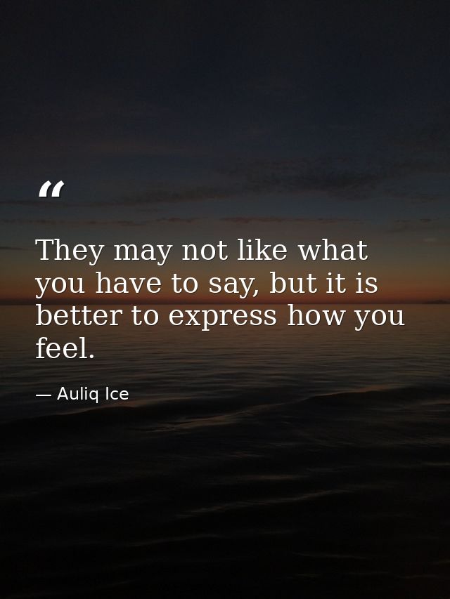 They may not like what you have to say, but it is better to express how you feel. — Auliq Ice