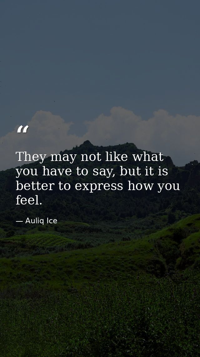 They may not like what you have to say, but it is better to express how you feel. — Auliq Ice