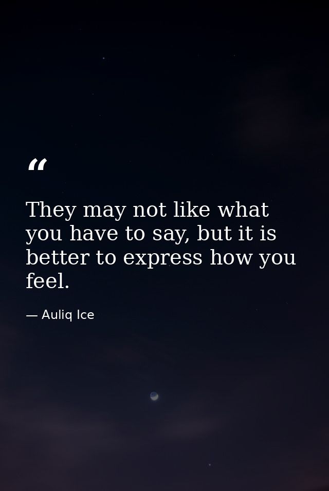 They may not like what you have to say, but it is better to express how you feel. — Auliq Ice