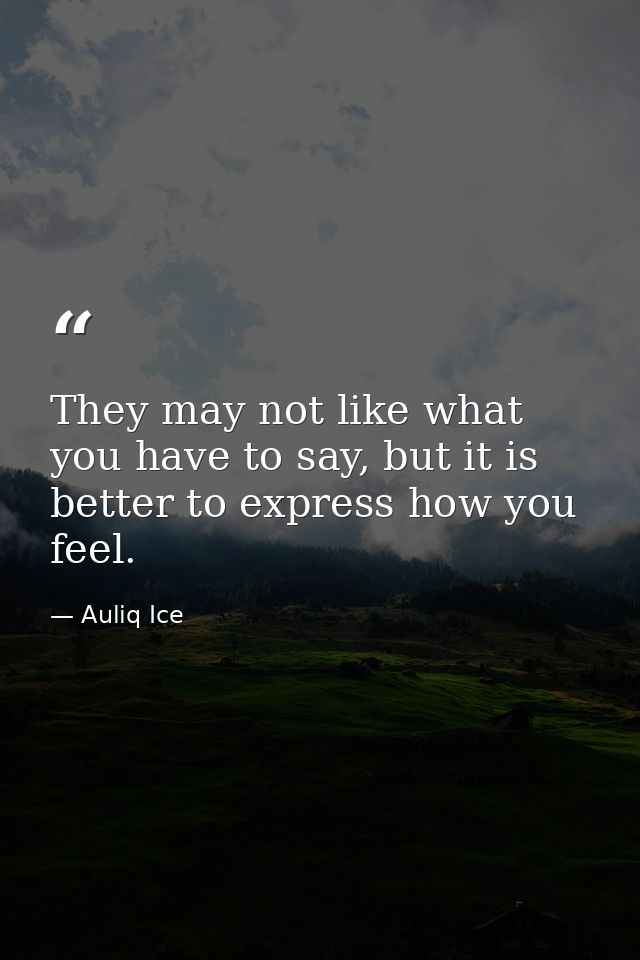 They may not like what you have to say, but it is better to express how you feel. — Auliq Ice