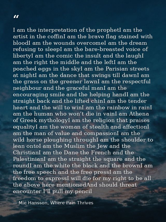 I am the interpretation of the prophetI am the artist in the coffinI am the brave flag stained with bloodI am the wounds — Mie Hansson, Where Pain Thrives
