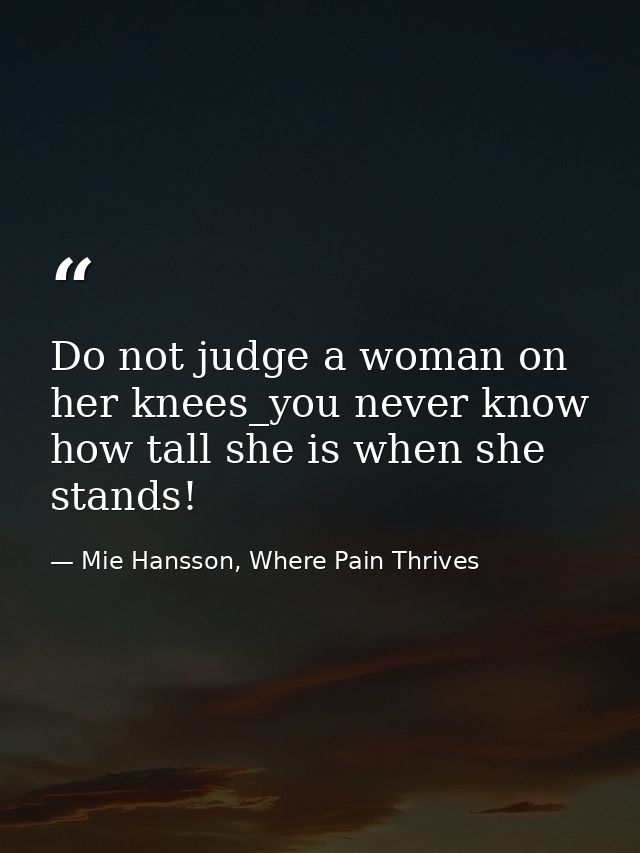 Do not judge a woman on her knees_you never know how tall she is when she stands! — Mie Hansson, Where Pain Thrives