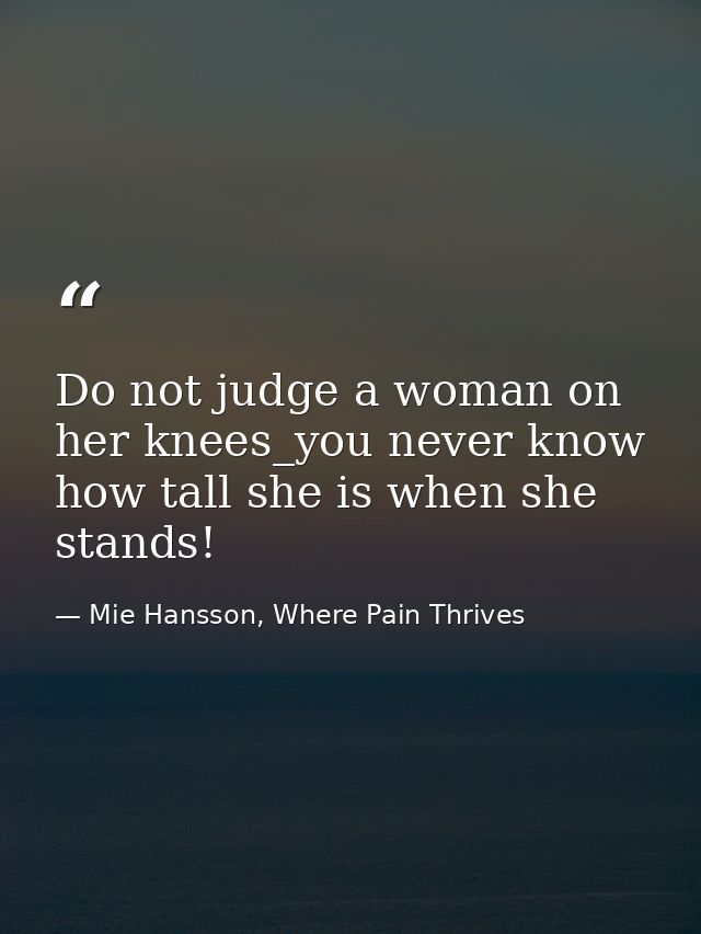 Do not judge a woman on her knees_you never know how tall she is when she stands! — Mie Hansson, Where Pain Thrives