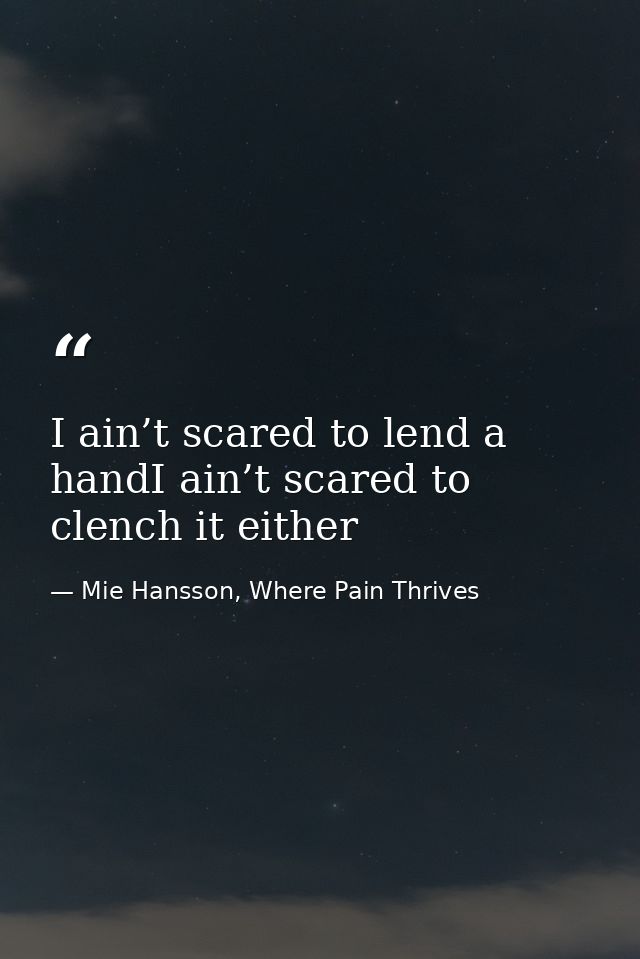 I ain’t scared to lend a handI ain’t scared to clench it either — Mie Hansson, Where Pain Thrives