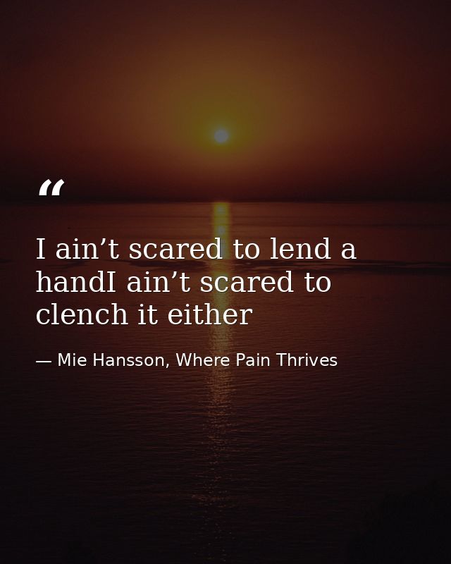 I ain’t scared to lend a handI ain’t scared to clench it either — Mie Hansson, Where Pain Thrives