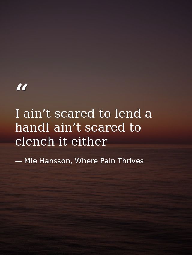 I ain’t scared to lend a handI ain’t scared to clench it either — Mie Hansson, Where Pain Thrives
