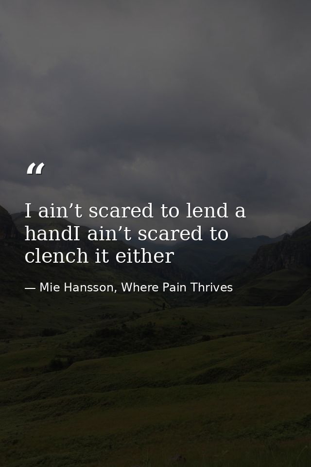 I ain’t scared to lend a handI ain’t scared to clench it either — Mie Hansson, Where Pain Thrives